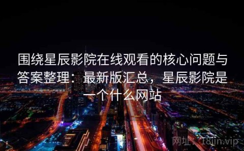 围绕星辰影院在线观看的核心问题与答案整理：最新版汇总，星辰影院是一个什么网站