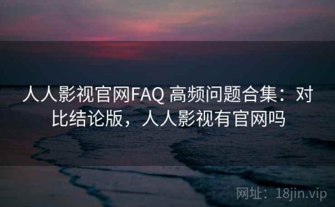 人人影视官网FAQ 高频问题合集：对比结论版，人人影视有官网吗