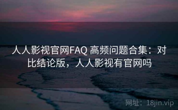 人人影视官网FAQ 高频问题合集：对比结论版，人人影视有官网吗