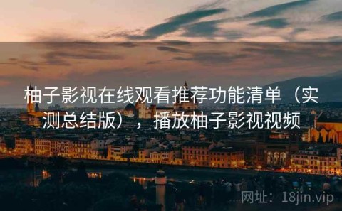 柚子影视在线观看推荐功能清单（实测总结版），播放柚子影视视频