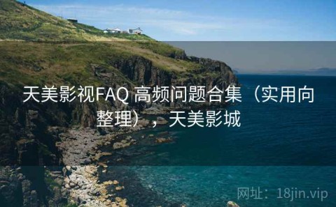 天美影视FAQ 高频问题合集（实用向整理），天美影城
