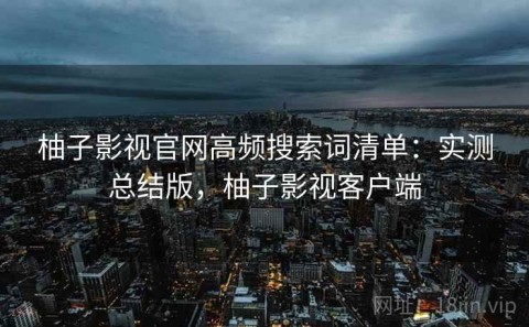 柚子影视官网高频搜索词清单：实测总结版，柚子影视客户端