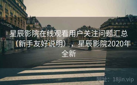 星辰影院在线观看用户关注问题汇总（新手友好说明），星辰影院2020年全新