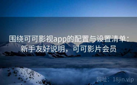 围绕可可影视app的配置与设置清单：新手友好说明，可可影片会员