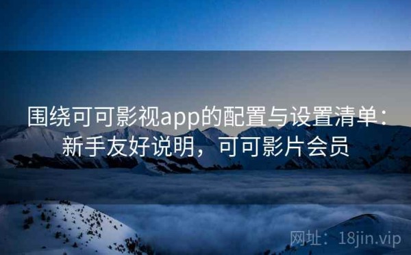 围绕可可影视app的配置与设置清单：新手友好说明，可可影片会员