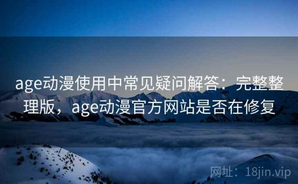 age动漫使用中常见疑问解答：完整整理版，age动漫官方网站是否在修复