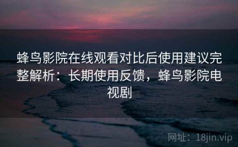 蜂鸟影院在线观看对比后使用建议完整解析：长期使用反馈，蜂鸟影院电视剧