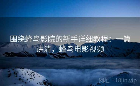 围绕蜂鸟影院的新手详细教程：一篇讲清，蜂鸟电影视频