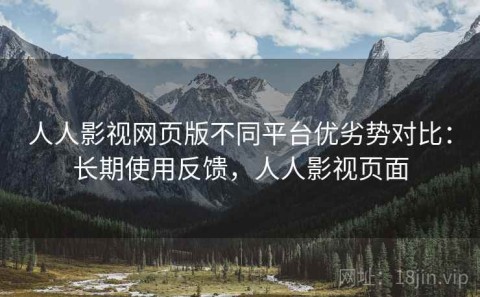 人人影视网页版不同平台优劣势对比：长期使用反馈，人人影视页面