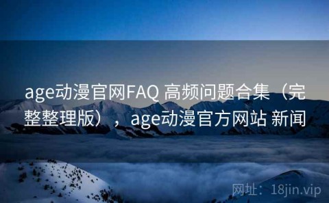 age动漫官网FAQ 高频问题合集（完整整理版），age动漫官方网站 新闻