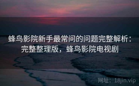 蜂鸟影院新手最常问的问题完整解析：完整整理版，蜂鸟影院电视剧