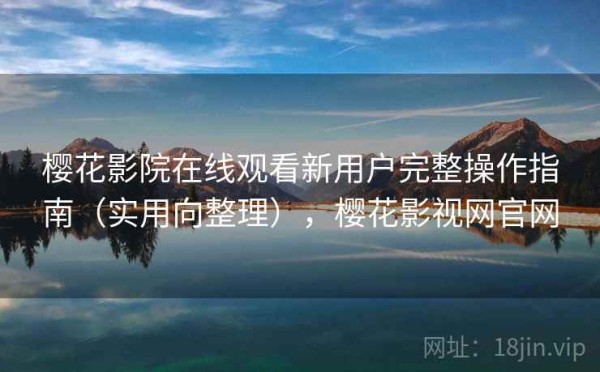 樱花影院在线观看新用户完整操作指南（实用向整理），樱花影视网官网