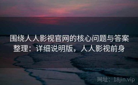 围绕人人影视官网的核心问题与答案整理：详细说明版，人人影视前身