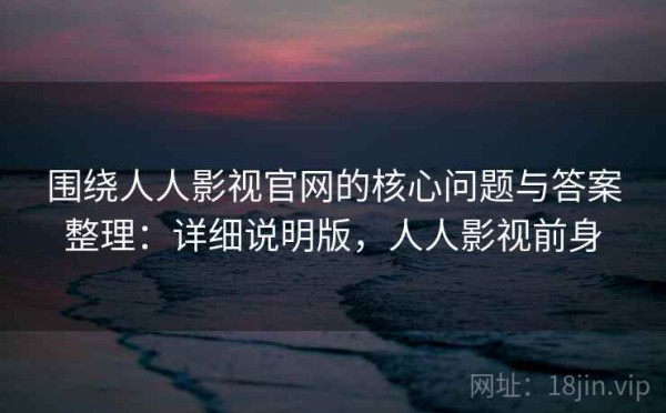 围绕人人影视官网的核心问题与答案整理：详细说明版，人人影视前身