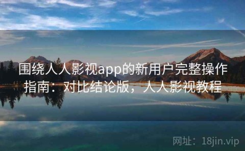围绕人人影视app的新用户完整操作指南：对比结论版，人人影视教程