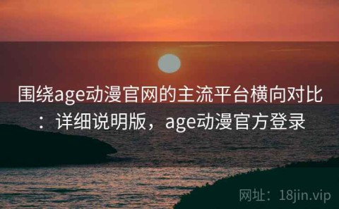 围绕age动漫官网的主流平台横向对比：详细说明版，age动漫官方登录