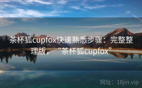 茶杯狐cupfox快速熟悉步骤：完整整理版，“茶杯狐cupfox”