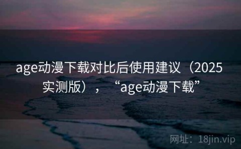 age动漫下载对比后使用建议（2025 实测版），“age动漫下载”