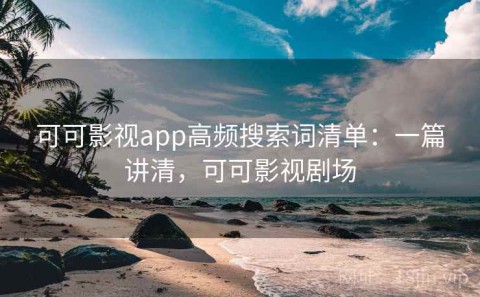 可可影视app高频搜索词清单：一篇讲清，可可影视剧场