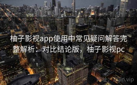 柚子影视app使用中常见疑问解答完整解析：对比结论版，柚子影视pc