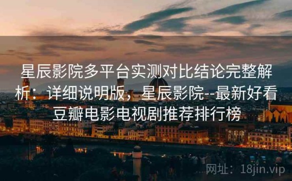 星辰影院多平台实测对比结论完整解析：详细说明版，星辰影院--最新好看豆瓣电影电视剧推荐排行榜