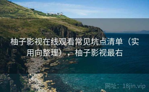 柚子影视在线观看常见坑点清单（实用向整理），柚子影视最右