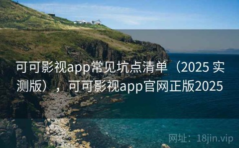 可可影视app常见坑点清单（2025 实测版），可可影视app官网正版2025