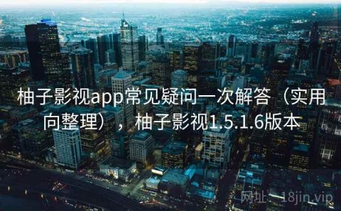 柚子影视app常见疑问一次解答（实用向整理），柚子影视1.5.1.6版本