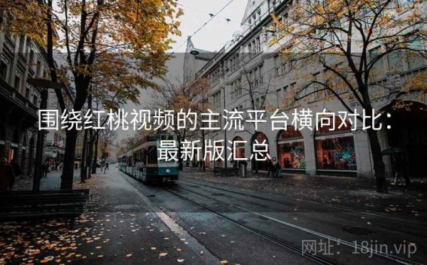 围绕红桃视频的主流平台横向对比：最新版汇总