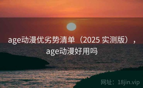 age动漫优劣势清单（2025 实测版），age动漫好用吗
