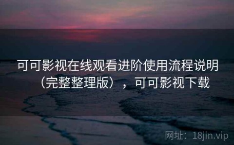 可可影视在线观看进阶使用流程说明（完整整理版），可可影视下载