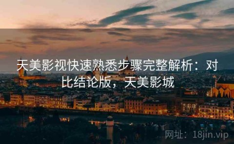 天美影视快速熟悉步骤完整解析：对比结论版，天美影城