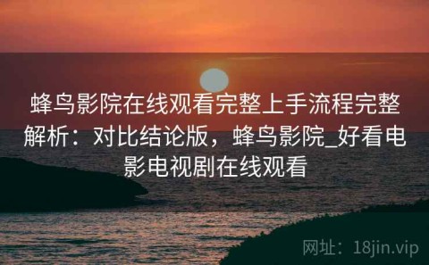 蜂鸟影院在线观看完整上手流程完整解析：对比结论版，蜂鸟影院_好看电影电视剧在线观看