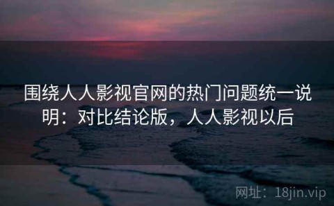 围绕人人影视官网的热门问题统一说明：对比结论版，人人影视以后