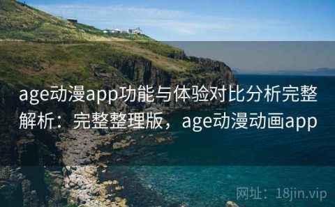 age动漫app功能与体验对比分析完整解析：完整整理版，age动漫动画app