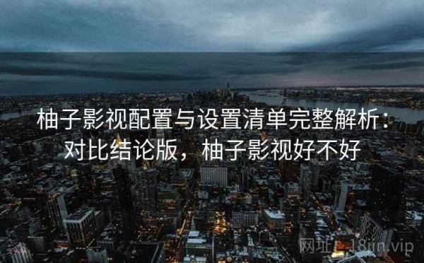 柚子影视配置与设置清单完整解析：对比结论版，柚子影视好不好