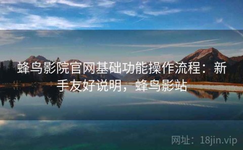 蜂鸟影院官网基础功能操作流程：新手友好说明，蜂鸟影站