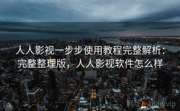 人人影视一步步使用教程完整解析：完整整理版，人人影视软件怎么样