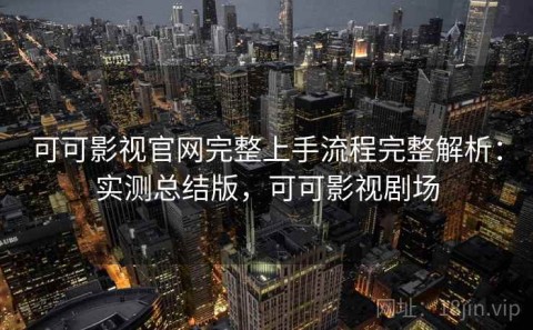 可可影视官网完整上手流程完整解析：实测总结版，可可影视剧场