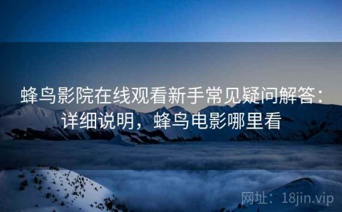 蜂鸟影院在线观看新手常见疑问解答：详细说明，蜂鸟电影哪里看