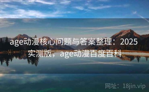 age动漫核心问题与答案整理：2025 实测版，age动漫百度百科