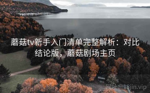 蘑菇tv新手入门清单完整解析：对比结论版，蘑菇剧场主页