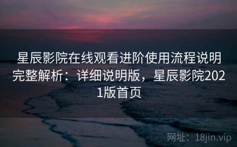 星辰影院在线观看进阶使用流程说明完整解析：详细说明版，星辰影院2021版首页