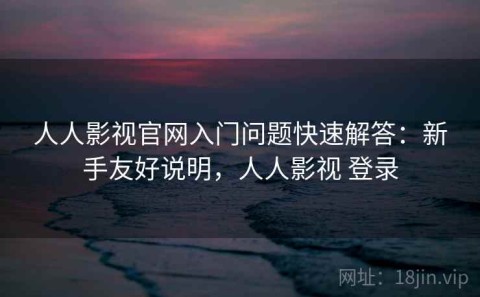 人人影视官网入门问题快速解答：新手友好说明，人人影视 登录