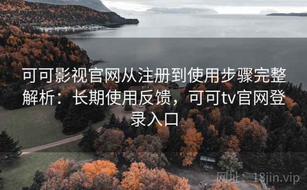 可可影视官网从注册到使用步骤完整解析：长期使用反馈，可可tv官网登录入口