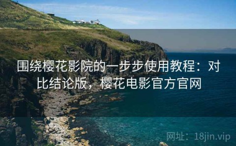 围绕樱花影院的一步步使用教程：对比结论版，樱花电影官方官网