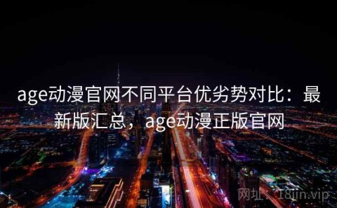 age动漫官网不同平台优劣势对比：最新版汇总，age动漫正版官网