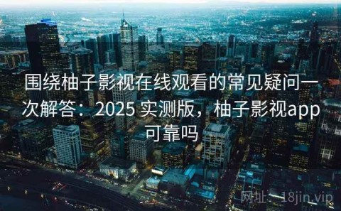 围绕柚子影视在线观看的常见疑问一次解答：2025 实测版，柚子影视app可靠吗