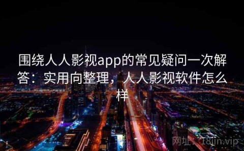 围绕人人影视app的常见疑问一次解答：实用向整理，人人影视软件怎么样