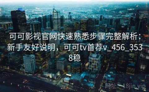 可可影视官网快速熟悉步骤完整解析：新手友好说明，可可tv首荐v_456_3538稳